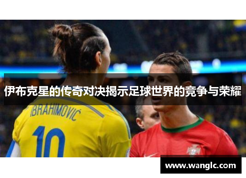 伊布克星的传奇对决揭示足球世界的竞争与荣耀