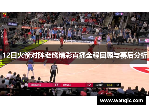 12日火箭对阵老鹰精彩直播全程回顾与赛后分析