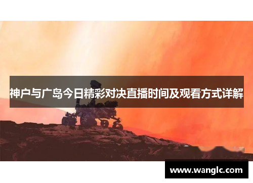神户与广岛今日精彩对决直播时间及观看方式详解